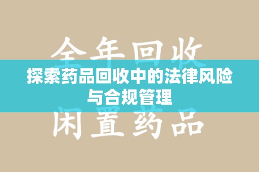 连云港探索药品回收中的法律风险与合规管理
