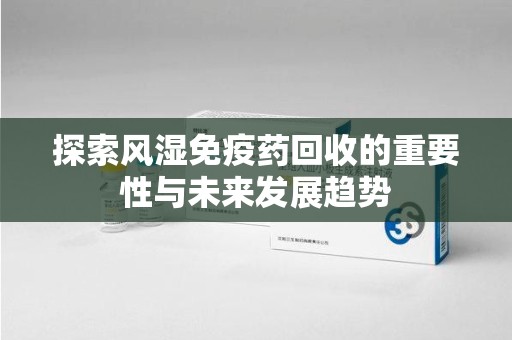 连云港探索风湿免疫药回收的重要性与未来发展趋势