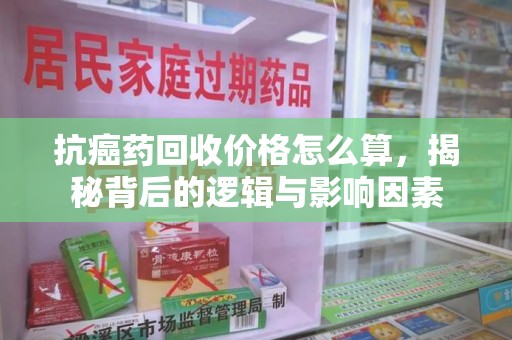 连云港抗癌药回收价格怎么算，揭秘背后的逻辑与影响因素