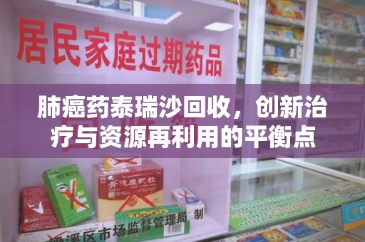 连云港肺癌药泰瑞沙回收，创新治疗与资源再利用的平衡点