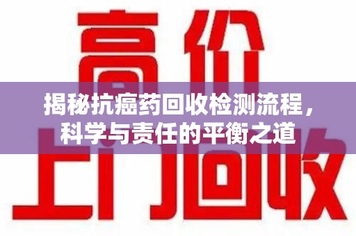 连云港揭秘抗癌药回收检测流程，科学与责任的平衡之道