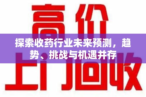 连云港探索收药行业未来预测，趋势、挑战与机遇并存