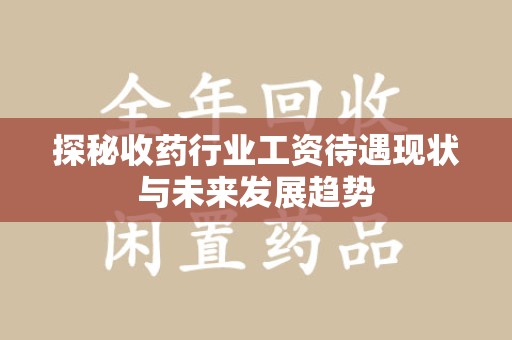 连云港探秘收药行业工资待遇现状与未来发展趋势