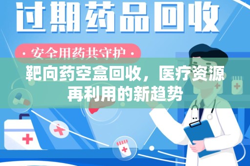 连云港靶向药空盒回收，医疗资源再利用的新趋势