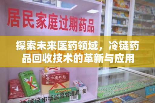 连云港探索未来医药领域，冷链药品回收技术的革新与应用