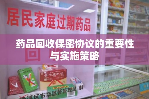 连云港药品回收保密协议的重要性与实施策略