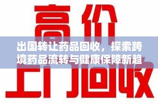 连云港出国转让药品回收，探索跨境药品流转与健康保障新趋势