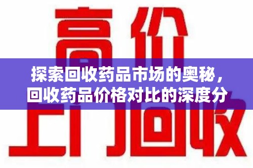 连云港探索回收药品市场的奥秘，回收药品价格对比的深度分析