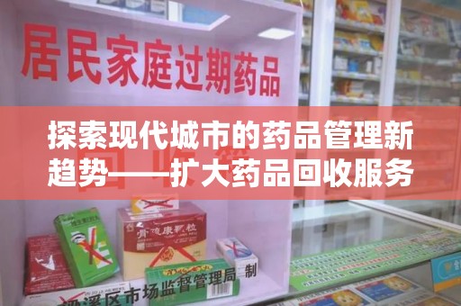 连云港探索现代城市的药品管理新趋势——扩大药品回收服务范围的重要性