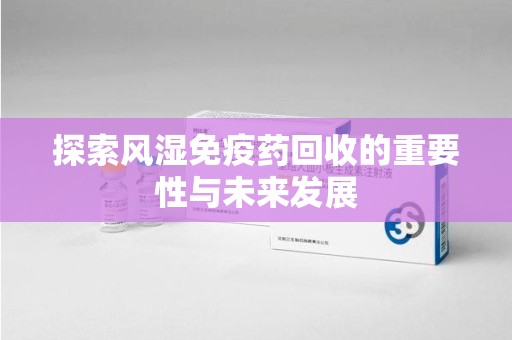 连云港探索风湿免疫药回收的重要性与未来发展