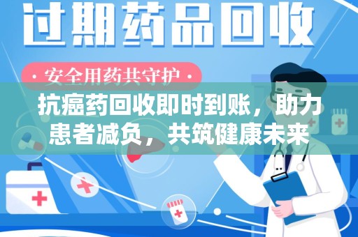 连云港抗癌药回收即时到账，助力患者减负，共筑健康未来