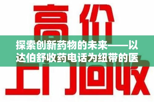 连云港探索创新药物的未来——以达伯舒收药电话为纽带的医疗新纪元