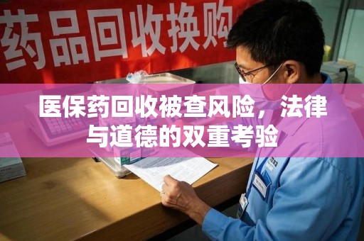 连云港医保药回收被查风险，法律与道德的双重考验