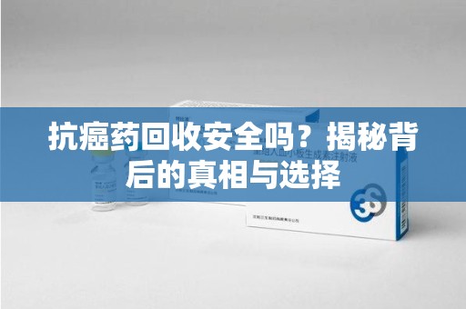 连云港抗癌药回收安全吗？揭秘背后的真相与选择