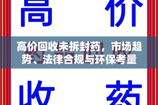 连云港高价回收未拆封药，市场趋势、法律合规与环保考量