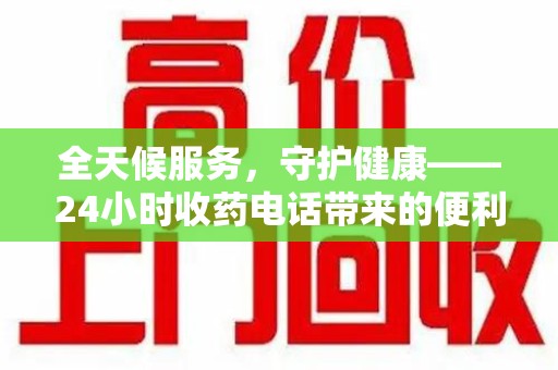 连云港全天候服务，守护健康——24小时收药电话带来的便利与安心