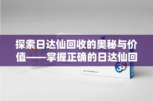 连云港探索日达仙回收的奥秘与价值——掌握正确的日达仙回收联系方式，让资源焕发新生