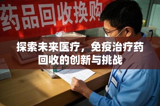 连云港探索未来医疗，免疫治疗药回收的创新与挑战