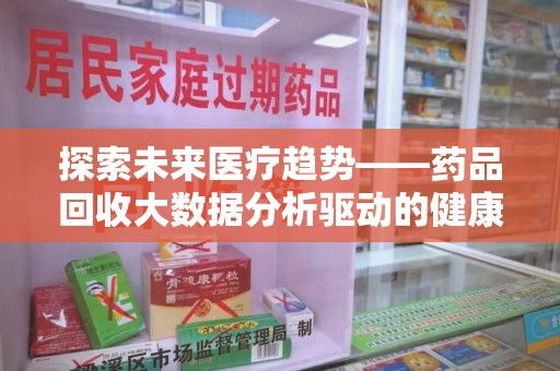 连云港探索未来医疗趋势——药品回收大数据分析驱动的健康革命