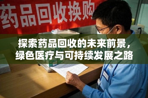 连云港探索药品回收的未来前景，绿色医疗与可持续发展之路