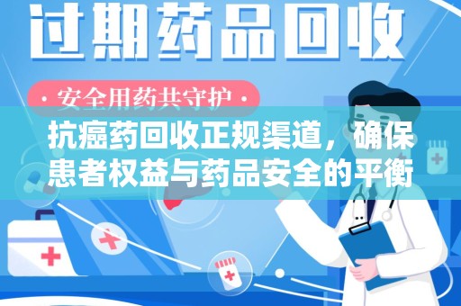连云港抗癌药回收正规渠道，确保患者权益与药品安全的平衡