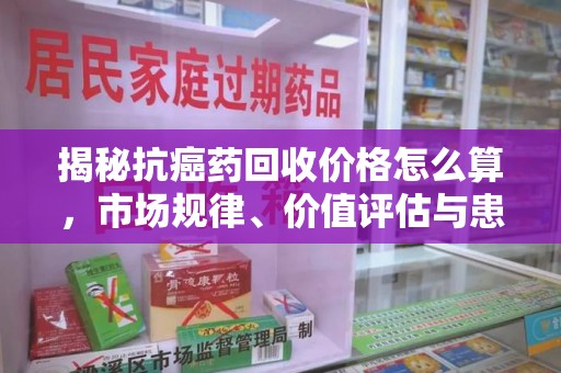 连云港揭秘抗癌药回收价格怎么算，市场规律、价值评估与患者权益