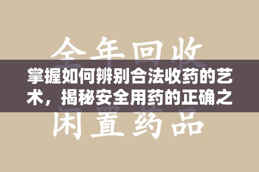连云港掌握如何辨别合法收药的艺术，揭秘安全用药的正确之道