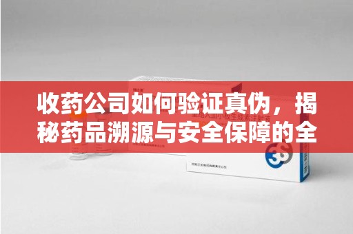 连云港收药公司如何验证真伪，揭秘药品溯源与安全保障的全流程