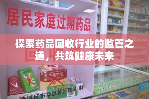 连云港探索药品回收行业的监管之道，共筑健康未来