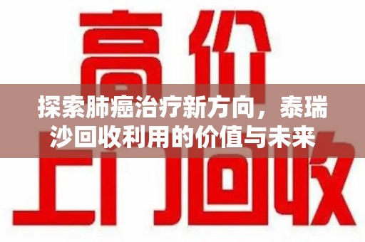 连云港探索肺癌治疗新方向，泰瑞沙回收利用的价值与未来