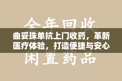 连云港曲妥珠单抗上门收药，革新医疗体验，打造便捷与安心的新模式