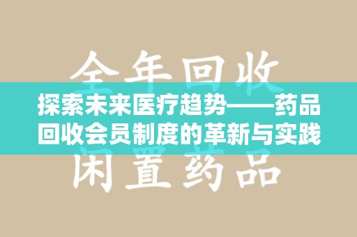 连云港探索未来医疗趋势——药品回收会员制度的革新与实践