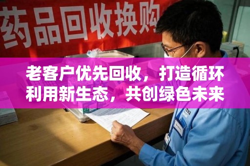连云港老客户优先回收，打造循环利用新生态，共创绿色未来