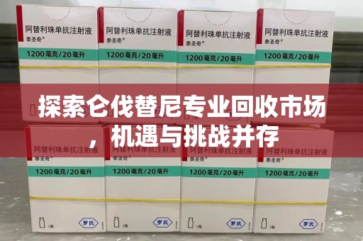 连云港探索仑伐替尼专业回收市场，机遇与挑战并存