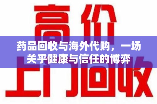 连云港药品回收与海外代购，一场关乎健康与信任的博弈