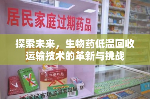 连云港探索未来，生物药低温回收运输技术的革新与挑战