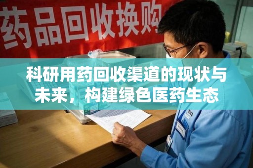 连云港科研用药回收渠道的现状与未来，构建绿色医药生态