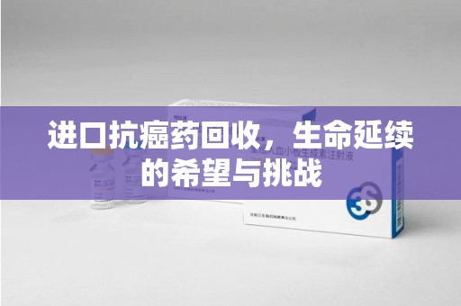连云港进口抗癌药回收，生命延续的希望与挑战