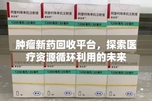 连云港肿瘤新药回收平台，探索医疗资源循环利用的未来
