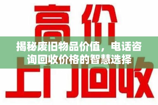 连云港揭秘废旧物品价值，电话咨询回收价格的智慧选择