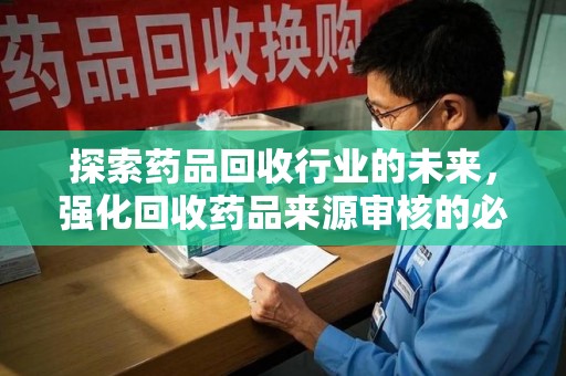连云港探索药品回收行业的未来，强化回收药品来源审核的必要性