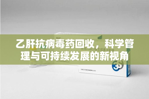 连云港乙肝抗病毒药回收，科学管理与可持续发展的新视角