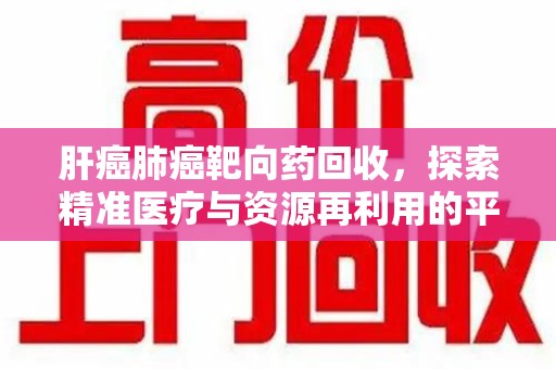 连云港肝癌肺癌靶向药回收，探索精准医疗与资源再利用的平衡