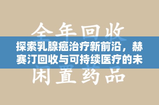 连云港探索乳腺癌治疗新前沿，赫赛汀回收与可持续医疗的未来