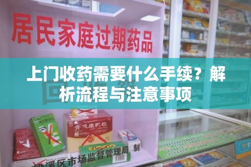 连云港上门收药需要什么手续？解析流程与注意事项
