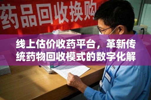 连云港线上估价收药平台，革新传统药物回收模式的数字化解决方案
