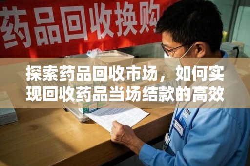 连云港探索药品回收市场，如何实现回收药品当场结款的高效模式