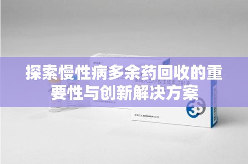 连云港探索慢性病多余药回收的重要性与创新解决方案