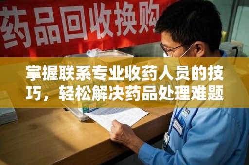 连云港掌握联系专业收药人员的技巧，轻松解决药品处理难题