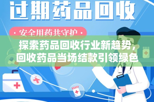 连云港探索药品回收行业新趋势，回收药品当场结款引领绿色经济浪潮